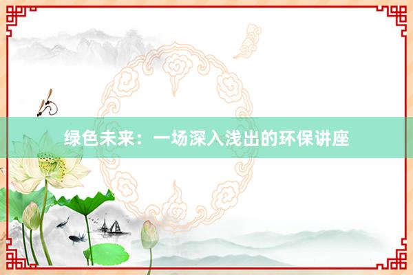 绿色未来：一场深入浅出的环保讲座