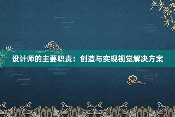 设计师的主要职责：创造与实现视觉解决方案